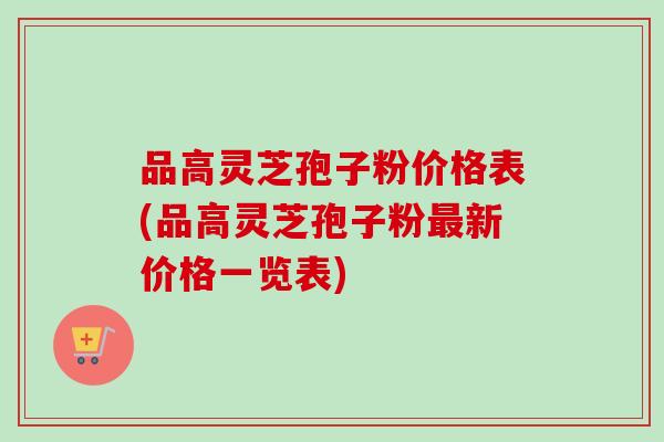 品高灵芝孢子粉价格表(品高灵芝孢子粉最新价格一览表)-第1张图片-卓越灵芝孢子粉