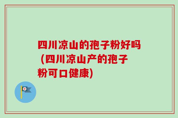 四川凉山的孢子粉好吗 (四川凉山产的孢子粉可口健康)-第1张图片-卓越灵芝孢子粉 四川凉山的孢子粉好吗 (四川凉山产的孢子粉可口健康)-第1张图片-卓越灵芝孢子粉