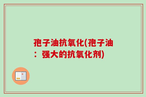 孢子油抗氧化(孢子油:强大的抗氧化剂)-第1张图片-卓越灵芝孢子粉 孢子油抗氧化(孢子油:强大的抗氧化剂)-第1张图片-卓越灵芝孢子粉