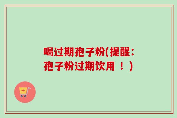 喝过期孢子粉(提醒：孢子粉过期饮用 ！)-第1张图片-卓越灵芝孢子粉