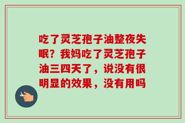 吃了灵芝孢子油整夜失眠？我妈吃了灵芝孢子油三四天了，说没有很明显的效果，没有用吗-第1张图片-卓越灵芝孢子粉