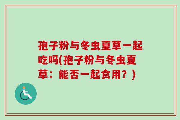 孢子粉与冬虫夏草一起吃吗(孢子粉与冬虫夏草：能否一起食用？)-第1张图片-卓越灵芝孢子粉
