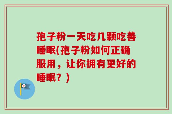 孢子粉一天吃几颗吃善睡眠(孢子粉如何正确服用，让你拥有更好的睡眠？)-第1张图片-卓越灵芝孢子粉