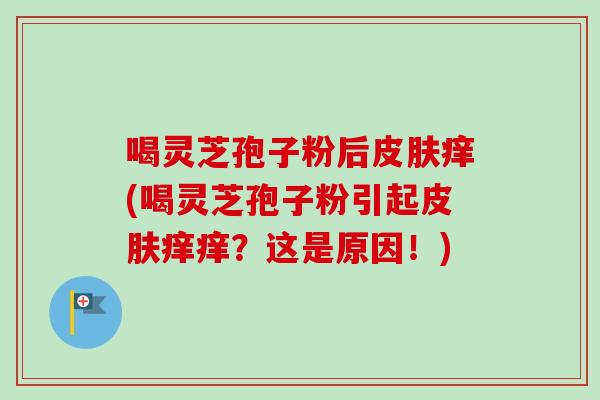 喝灵芝孢子粉后皮肤痒(喝灵芝孢子粉引起皮肤痒痒?这是原因!)-第1张图片-卓越灵芝孢子粉 喝灵芝孢子粉后皮肤痒(喝灵芝孢子粉引起皮肤痒痒?这是原因!)-第1张图片-卓越灵芝孢子粉