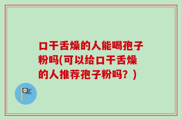 口干舌燥的人能喝孢子粉吗(可以给口干舌燥的人推荐孢子粉吗?)-第1张图片-卓越灵芝孢子粉 口干舌燥的人能喝孢子粉吗(可以给口干舌燥的人推荐孢子粉吗?)-第1张图片-卓越灵芝孢子粉