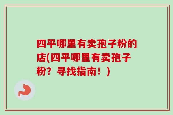 四平哪里有卖孢子粉的店(四平哪里有卖孢子粉?寻找指南!)-第1张图片-卓越灵芝孢子粉 四平哪里有卖孢子粉的店(四平哪里有卖孢子粉?寻找指南!)-第1张图片-卓越灵芝孢子粉