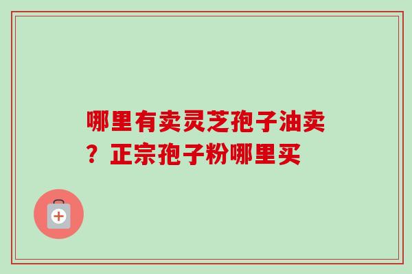 哪里有卖灵芝孢子油卖?正宗孢子粉哪里买-第1张图片-卓越灵芝孢子粉 哪里有卖灵芝孢子油卖?正宗孢子粉哪里买-第1张图片-卓越灵芝孢子粉