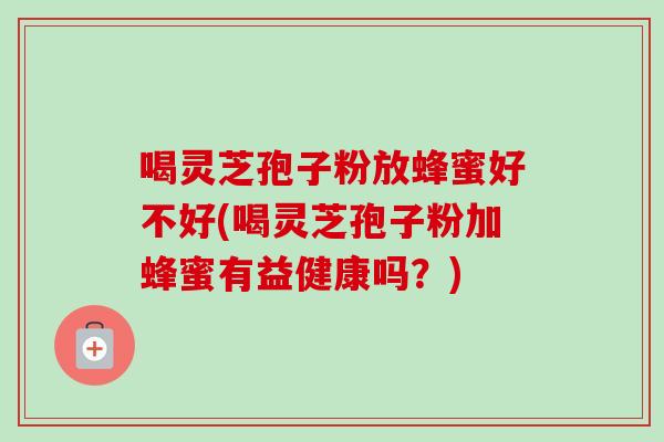 喝灵芝孢子粉放蜂蜜好不好(喝灵芝孢子粉加蜂蜜有益健康吗?)-第1张图片-卓越灵芝孢子粉 喝灵芝孢子粉放蜂蜜好不好(喝灵芝孢子粉加蜂蜜有益健康吗?)-第1张图片-卓越灵芝孢子粉