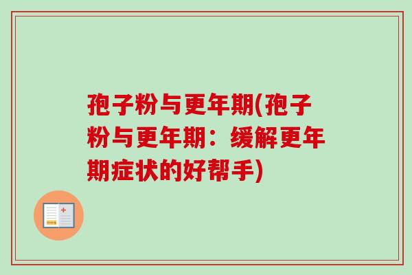 孢子粉与更年期(孢子粉与更年期:缓解更年期症状的好帮手)-第1张图片-卓越灵芝孢子粉 孢子粉与更年期(孢子粉与更年期:缓解更年期症状的好帮手)-第1张图片-卓越灵芝孢子粉