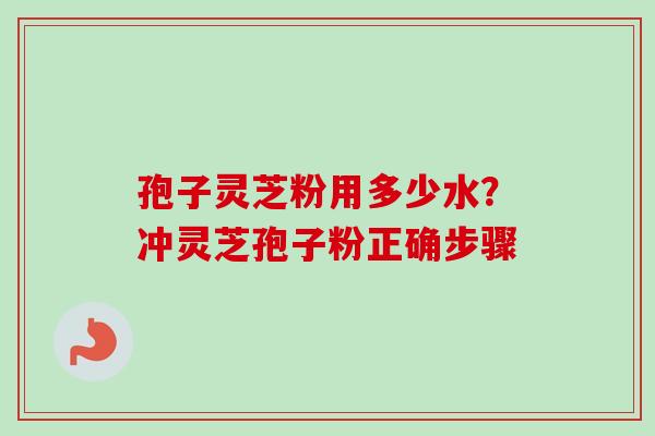 孢子灵芝粉用多少水?冲灵芝孢子粉正确步骤-第1张图片-卓越灵芝孢子粉 孢子灵芝粉用多少水?冲灵芝孢子粉正确步骤-第1张图片-卓越灵芝孢子粉