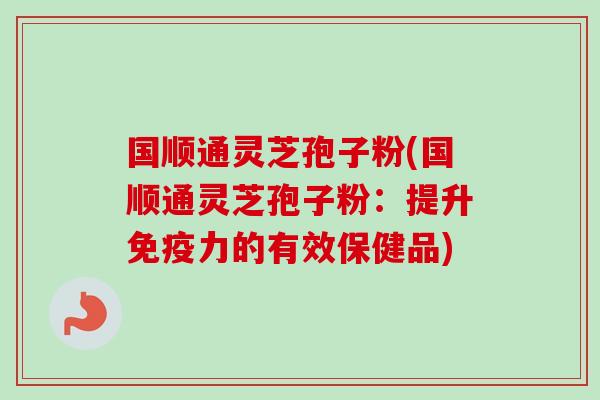 国顺通灵芝孢子粉(国顺通灵芝孢子粉:提升免疫力的有效保健品)-第1张图片-卓越灵芝孢子粉 国顺通灵芝孢子粉(国顺通灵芝孢子粉:提升免疫力的有效保健品)-第1张图片-卓越灵芝孢子粉