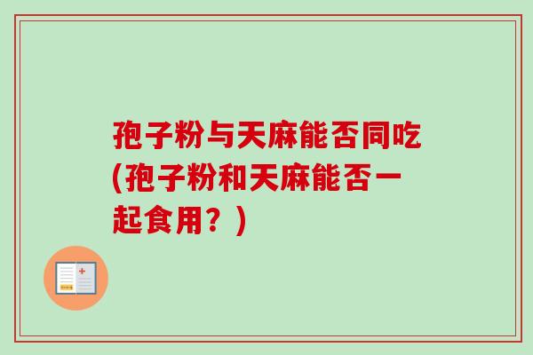 孢子粉与天麻能否同吃(孢子粉和天麻能否一起食用?)-第1张图片-卓越灵芝孢子粉 孢子粉与天麻能否同吃(孢子粉和天麻能否一起食用?)-第1张图片-卓越灵芝孢子粉