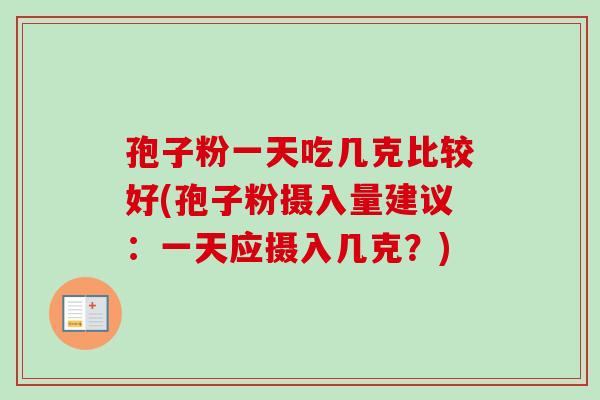 孢子粉一天吃几克比较好(孢子粉摄入量建议:一天应摄入几克?)-第1张图片-卓越灵芝孢子粉 孢子粉一天吃几克比较好(孢子粉摄入量建议:一天应摄入几克?)-第1张图片-卓越灵芝孢子粉