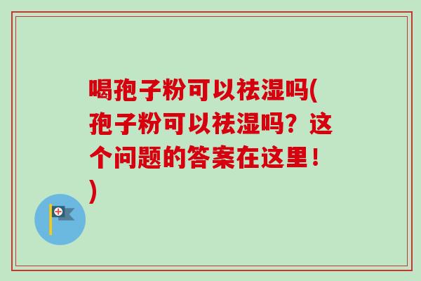 喝孢子粉可以祛湿吗(孢子粉可以祛湿吗？这个问题的答案在这里！)-第1张图片-卓越灵芝孢子粉