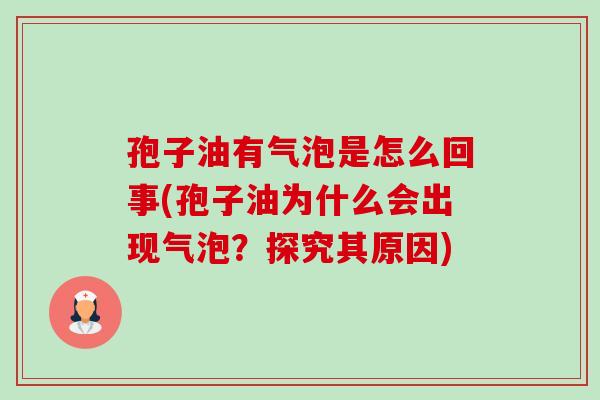 孢子油有气泡是怎么回事(孢子油为什么会出现气泡?探究其原因)-第1张图片-卓越灵芝孢子粉 孢子油有气泡是怎么回事(孢子油为什么会出现气泡?探究其原因)-第1张图片-卓越灵芝孢子粉