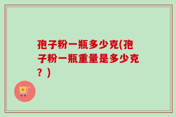 孢子粉一瓶多少克(孢子粉一瓶重量是多少克？)-第1张图片-卓越灵芝孢子粉