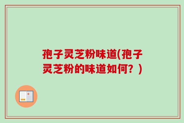 孢子灵芝粉味道(孢子灵芝粉的味道如何?)-第1张图片-卓越灵芝孢子粉 孢子灵芝粉味道(孢子灵芝粉的味道如何?)-第1张图片-卓越灵芝孢子粉