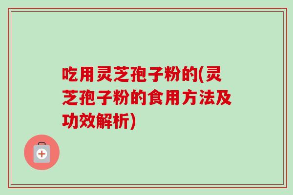 吃用灵芝孢子粉的(灵芝孢子粉的食用方法及功效解析)-第1张图片-卓越灵芝孢子粉 吃用灵芝孢子粉的(灵芝孢子粉的食用方法及功效解析)-第1张图片-卓越灵芝孢子粉