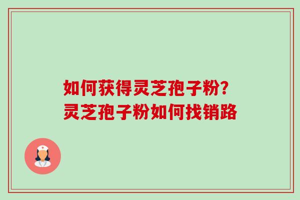 如何获得灵芝孢子粉?灵芝孢子粉如何找销路-第1张图片-卓越灵芝孢子粉 如何获得灵芝孢子粉?灵芝孢子粉如何找销路-第1张图片-卓越灵芝孢子粉