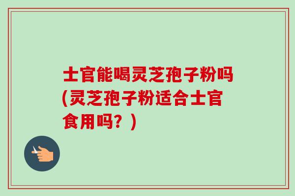 士官能喝灵芝孢子粉吗(灵芝孢子粉适合士官食用吗?)-第1张图片-卓越灵芝孢子粉 士官能喝灵芝孢子粉吗(灵芝孢子粉适合士官食用吗?)-第1张图片-卓越灵芝孢子粉