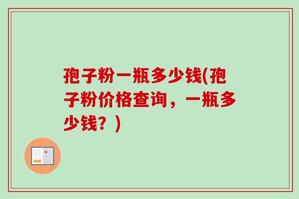 孢子粉一瓶多少钱(孢子粉价格查询,一瓶多少钱?)-第1张图片-卓越灵芝孢子粉 孢子粉一瓶多少钱(孢子粉价格查询,一瓶多少钱?)-第1张图片-卓越灵芝孢子粉