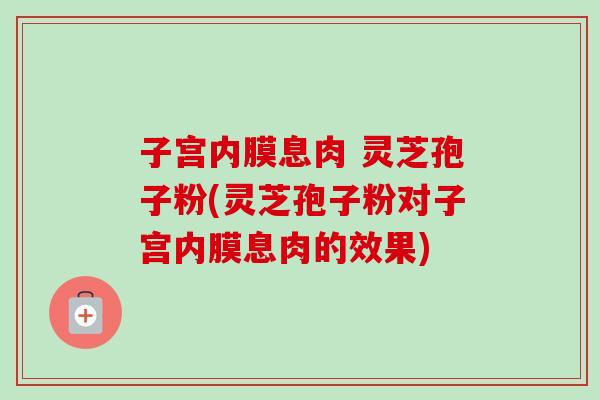 子宫内膜息肉 灵芝孢子粉(灵芝孢子粉对子宫内膜息肉的效果)-第1张图片-卓越灵芝孢子粉