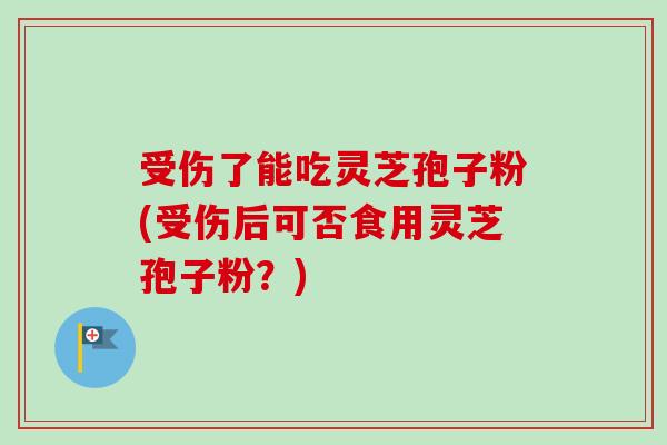 受伤了能吃灵芝孢子粉(受伤后可否食用灵芝孢子粉？)-第1张图片-卓越灵芝孢子粉
