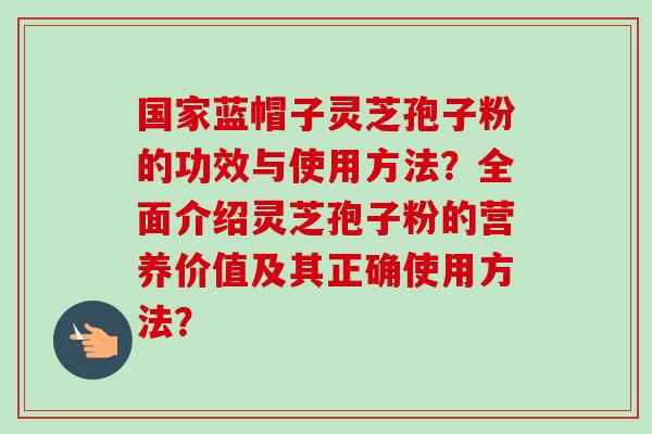 国家蓝帽子灵芝孢子粉的功效与使用方法?全面介绍灵芝孢子粉的营养价值及其正确使用方法?-第1张图片-卓越灵芝孢子粉 国家蓝帽子灵芝孢子粉的功效与使用方法?全面介绍灵芝孢子粉的营养价值及其正确使用方法?-第1张图片-卓越灵芝孢子粉