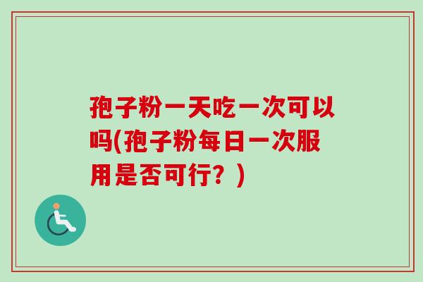 孢子粉一天吃一次可以吗(孢子粉每日一次服用是否可行?)-第1张图片-卓越灵芝孢子粉 孢子粉一天吃一次可以吗(孢子粉每日一次服用是否可行?)-第1张图片-卓越灵芝孢子粉