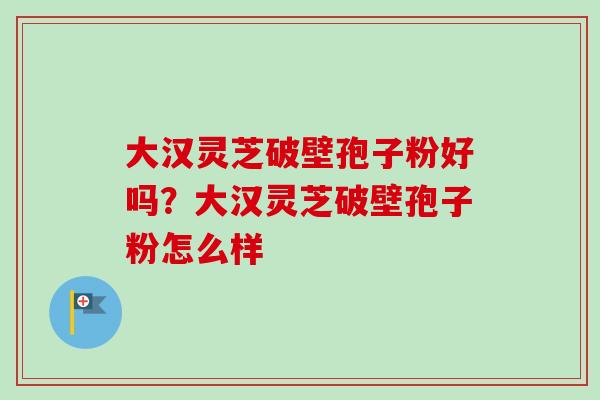 大汉灵芝破壁孢子粉好吗?大汉灵芝破壁孢子粉怎么样-第1张图片-卓越灵芝孢子粉 大汉灵芝破壁孢子粉好吗?大汉灵芝破壁孢子粉怎么样-第1张图片-卓越灵芝孢子粉