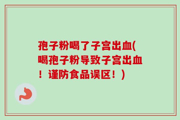 孢子粉喝了子宫出血(喝孢子粉导致子宫出血!谨防食品误区!)-第1张图片-卓越灵芝孢子粉 孢子粉喝了子宫出血(喝孢子粉导致子宫出血!谨防食品误区!)-第1张图片-卓越灵芝孢子粉