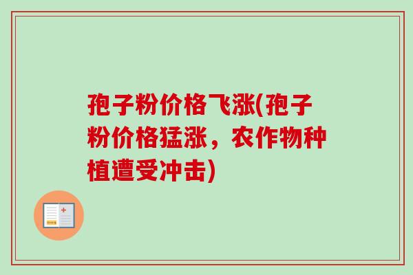 孢子粉价格飞涨(孢子粉价格猛涨,农作物种植遭受冲击)-第1张图片-卓越灵芝孢子粉 孢子粉价格飞涨(孢子粉价格猛涨,农作物种植遭受冲击)-第1张图片-卓越灵芝孢子粉