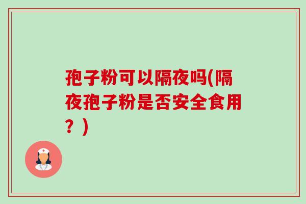 孢子粉可以隔夜吗(隔夜孢子粉是否安全食用?)-第1张图片-卓越灵芝孢子粉 孢子粉可以隔夜吗(隔夜孢子粉是否安全食用?)-第1张图片-卓越灵芝孢子粉