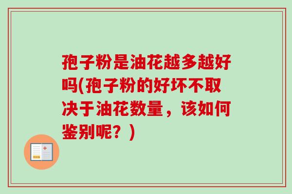 孢子粉是油花越多越好吗(孢子粉的好坏不取决于油花数量，该如何鉴别呢？)-第1张图片-卓越灵芝孢子粉
