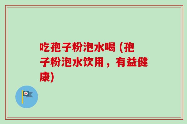 吃孢子粉泡水喝 (孢子粉泡水饮用,有益健康)-第1张图片-卓越灵芝孢子粉 吃孢子粉泡水喝 (孢子粉泡水饮用,有益健康)-第1张图片-卓越灵芝孢子粉