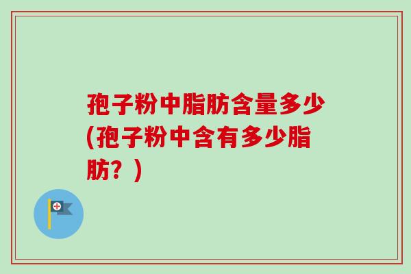 孢子粉中脂肪含量多少(孢子粉中含有多少脂肪?)-第1张图片-卓越灵芝孢子粉 孢子粉中脂肪含量多少(孢子粉中含有多少脂肪?)-第1张图片-卓越灵芝孢子粉