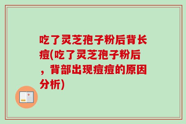 吃了灵芝孢子粉后背长痘(吃了灵芝孢子粉后,背部出现痘痘的原因分析)-第1张图片-卓越灵芝孢子粉 吃了灵芝孢子粉后背长痘(吃了灵芝孢子粉后,背部出现痘痘的原因分析)-第1张图片-卓越灵芝孢子粉