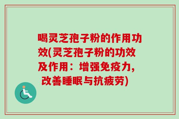 喝灵芝孢子粉的作用功效(灵芝孢子粉的功效及作用：增强免疫力, 改善睡眠与抗疲劳)-第1张图片-卓越灵芝孢子粉