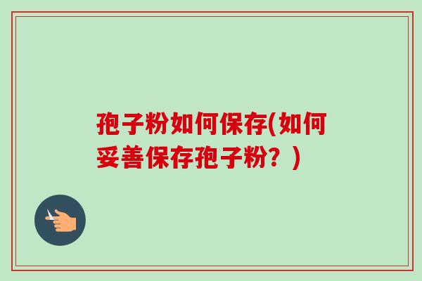 孢子粉如何保存(如何妥善保存孢子粉?)-第1张图片-卓越灵芝孢子粉 孢子粉如何保存(如何妥善保存孢子粉?)-第1张图片-卓越灵芝孢子粉
