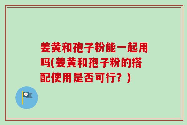 姜黄和孢子粉能一起用吗(姜黄和孢子粉的搭配使用是否可行?)-第1张图片-卓越灵芝孢子粉 姜黄和孢子粉能一起用吗(姜黄和孢子粉的搭配使用是否可行?)-第1张图片-卓越灵芝孢子粉