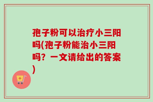 孢子粉可以治疗小三阳吗(孢子粉能治小三阳吗?一文请给出的答案)-第1张图片-卓越灵芝孢子粉 孢子粉可以治疗小三阳吗(孢子粉能治小三阳吗?一文请给出的答案)-第1张图片-卓越灵芝孢子粉
