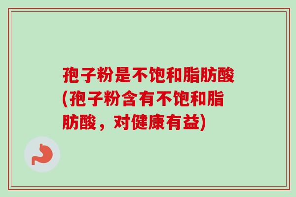 孢子粉是不饱和脂肪酸(孢子粉含有不饱和脂肪酸,对健康有益)-第1张图片-卓越灵芝孢子粉 孢子粉是不饱和脂肪酸(孢子粉含有不饱和脂肪酸,对健康有益)-第1张图片-卓越灵芝孢子粉