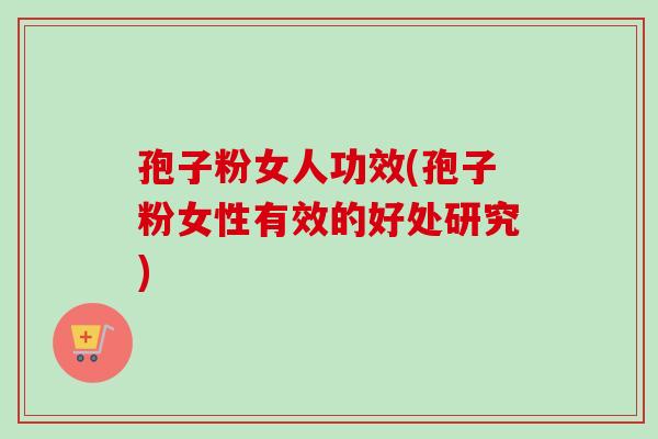 孢子粉女人功效(孢子粉女性有效的好处研究)-第1张图片-卓越灵芝孢子粉 孢子粉女人功效(孢子粉女性有效的好处研究)-第1张图片-卓越灵芝孢子粉