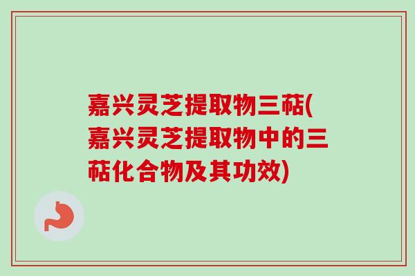 嘉兴灵芝提取物三萜(嘉兴灵芝提取物中的三萜化合物及其功效)-第1张图片-卓越灵芝孢子粉 嘉兴灵芝提取物三萜(嘉兴灵芝提取物中的三萜化合物及其功效)-第1张图片-卓越灵芝孢子粉