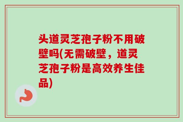 头道灵芝孢子粉不用破壁吗(无需破壁，道灵芝孢子粉是高效养生佳品)-第1张图片-卓越灵芝孢子粉
