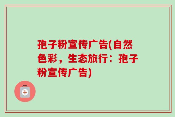 孢子粉宣传广告(自然色彩，生态旅行：孢子粉宣传广告)-第1张图片-卓越灵芝孢子粉