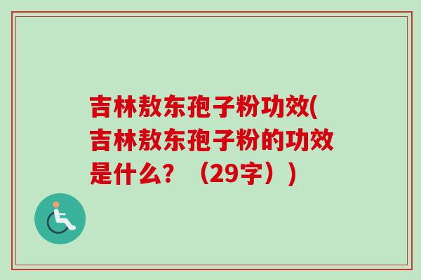 吉林敖东孢子粉功效(吉林敖东孢子粉的功效是什么？（29字）)-第1张图片-卓越灵芝孢子粉