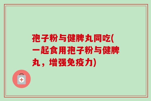 孢子粉与健脾丸同吃(一起食用孢子粉与健脾丸，增强免疫力)-第1张图片-卓越灵芝孢子粉