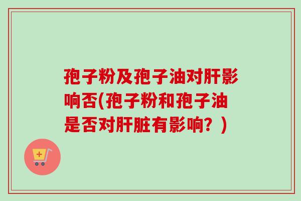 孢子粉及孢子油对肝影响否(孢子粉和孢子油是否对肝脏有影响?)-第1张图片-卓越灵芝孢子粉 孢子粉及孢子油对肝影响否(孢子粉和孢子油是否对肝脏有影响?)-第1张图片-卓越灵芝孢子粉