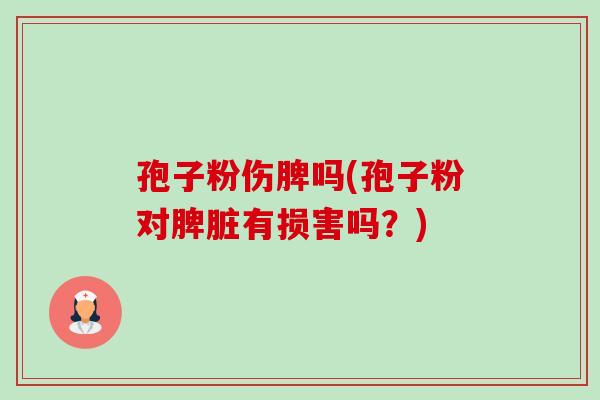孢子粉伤脾吗(孢子粉对脾脏有损害吗？)-第1张图片-卓越灵芝孢子粉